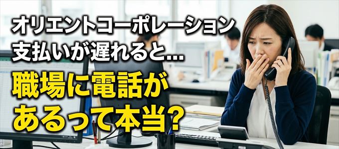 オリエントコーポレーションの支払いが遅れると職場に電話が掛かってくるのは本当？